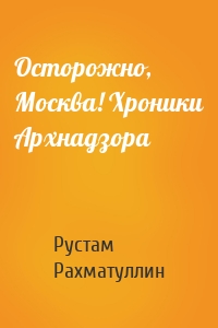 Осторожно, Москва! Хроники Архнадзора