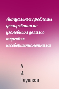 Актуальные проблемы доказывания по уголовным делам о торговле несовершеннолетними