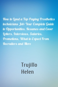 How to Land a Top-Paying Prosthetics technicians Job: Your Complete Guide to Opportunities, Resumes and Cover Letters, Interviews, Salaries, Promotions, What to Expect From Recruiters and More