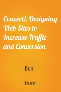 Convert!. Designing Web Sites to Increase Traffic and Conversion