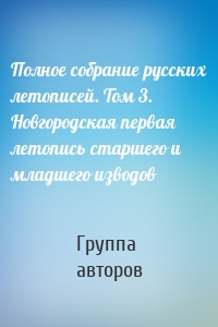 Полное собрание русских летописей. Том 3. Новгородская первая летопись старшего и младшего изводов