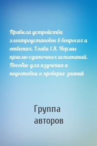 Правила устройства электроустановок в вопросах и ответах. Глава 1.8. Нормы приемо-сдаточных испытаний. Пособие для изучения и подготовки к проверке знаний