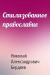 Николай Бердяев - Стилизованное православие