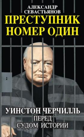 Обложка книги «Преступник номер один. Уинстон Черчилль перед судом Истории» — Александр Севастьянов