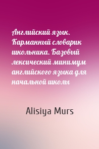 Английский язык. Карманный словарик школьника. Базовый лексический минимум английского языка для начальной школы