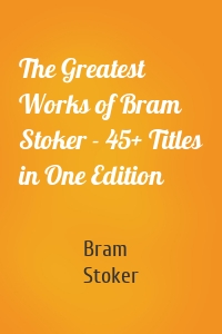 The Greatest Works of Bram Stoker - 45+ Titles in One Edition