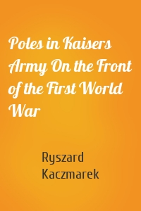 Poles in Kaisers Army On the Front of the First World War