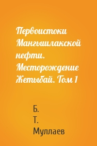 Первоистоки Мангышлакской нефти. Месторождение Жетыбай. Том 1