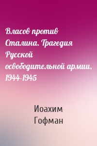 Власов против Сталина. Трагедия Русской освободительной армии, 1944–1945