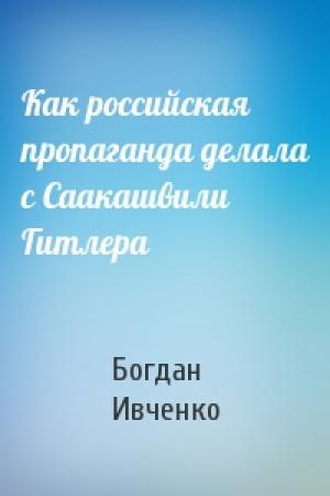 Обложка книги «Как российская пропаганда делала с Саакашвили Гитлера» — Богдан Ивченко
