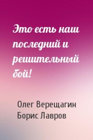 Обложка книги «Это есть наш последний и решительный бой!» — Олег Верещагин, Борис Лавров