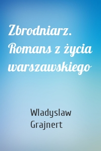 Zbrodniarz. Romans z życia warszawskiego