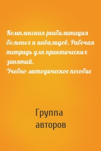 Комплексная реабилитация больных и инвалидов. Рабочая тетрадь для практических занятий. Учебно-методическое пособие