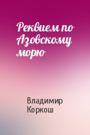Обложка книги «Реквием по Азовскому морю» — Владимир Коркош