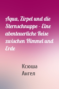 Aqua, Zirpel und die Sternschnuppe - Eine abenteuerliche Reise zwischen Himmel und Erde