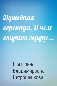 Душевная серенада. О чем стучит сердце…