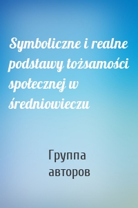 Symboliczne i realne podstawy tożsamości społecznej w średniowieczu