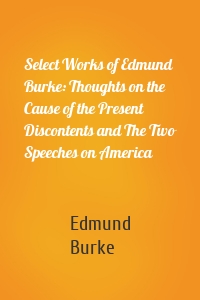 Select Works of Edmund Burke: Thoughts on the Cause of the Present Discontents and The Two Speeches on America