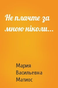Мария Васильевна Матиос - Не плачте за мною ніколи...