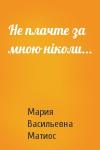 Мария Васильевна Матиос - Не плачте за мною ніколи...