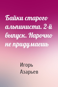 Байки старого альпиниста. 2-й выпуск. Нарочно не придумаешь