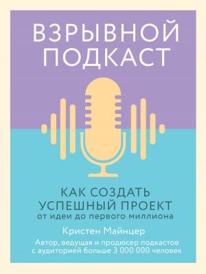 Обложка книги «Взрывной подкаст. Как создать успешный проект от идеи до первого миллиона» — Кристен Майнцер