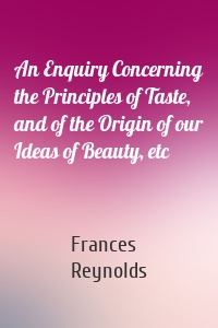 An Enquiry Concerning the Principles of Taste, and of the Origin of our Ideas of Beauty, etc