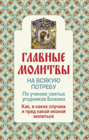 Обложка книги «Главные молитвы на всякую потребу. По учению святых угодников Божиих. Как и в каких случаях молиться» — Ольга Глаголева