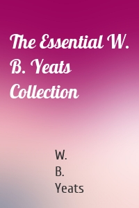 The Essential W. B. Yeats Collection