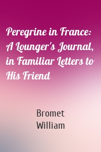 Peregrine in France: A Lounger's Journal, in Familiar Letters to His Friend