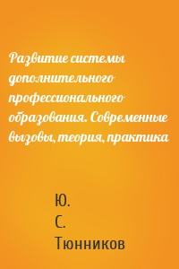 Развитие системы дополнительного профессионального образования. Современные вызовы, теория, практика