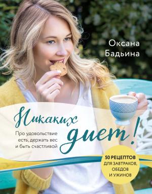 Обложка книги «Никаких диет! Про удовольствие есть, держать вес и быть счастливой» — Оксана Бадьина
