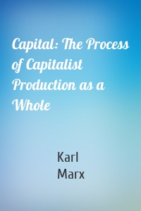 Capital: The Process of Capitalist Production as a Whole