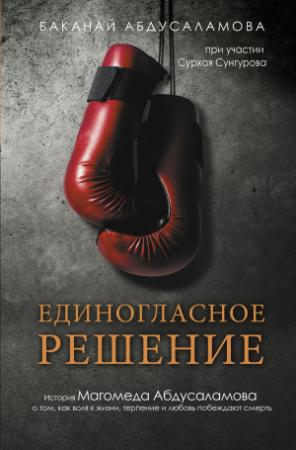 Обложка книги «Единогласное решение. История Магомеда Абдусаламова о том, как воля к жизни, терпение и любовь побеждают смерть» — Баканай Абдусаламова