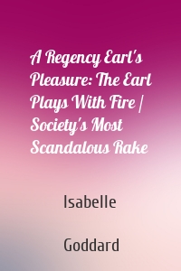 A Regency Earl's Pleasure: The Earl Plays With Fire / Society's Most Scandalous Rake