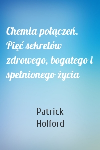 Chemia połączeń. Pięć sekretów zdrowego, bogatego i spełnionego życia