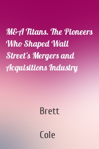 M&A Titans. The Pioneers Who Shaped Wall Street's Mergers and Acquisitions Industry