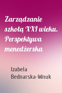 Zarządzanie szkołą XXI wieku. Perspektywa menedżerska