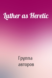 Luther as Heretic