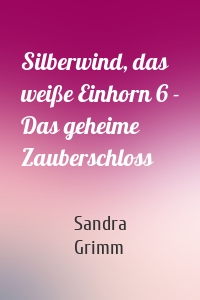 Silberwind, das weiße Einhorn 6 - Das geheime Zauberschloss