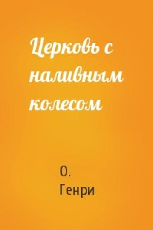 Обложка книги «Церковь с наливным колесом» — О. Генри