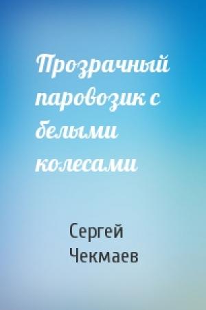 Обложка книги «Прозрачный паровозик с белыми колесами» — Сергей Чекмаев