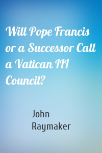 Will Pope Francis or a Successor Call a Vatican III Council?