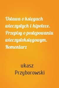 Ustawa o księgach wieczystych i hipotece. Przepisy o postępowaniu wieczystoksięgowym. Komentarz