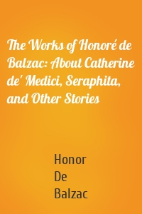 The Works of Honoré de Balzac: About Catherine de' Medici, Seraphita, and Other Stories