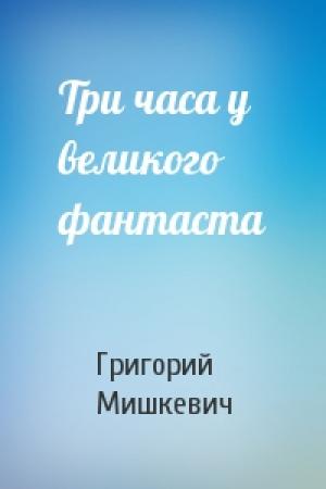 Обложка книги «Три часа у великого фантаста» — Григорий Мишкевич