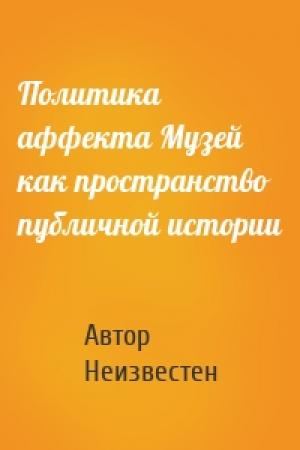 Обложка книги «Политика аффекта Музей как пространство публичной истории» — Автор Неизвестен