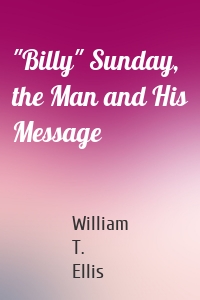 "Billy" Sunday, the Man and His Message