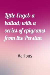 Little Engel: a ballad; with a series of epigrams from the Persian