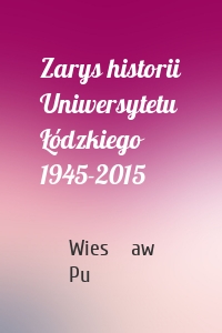 Zarys historii Uniwersytetu Łódzkiego 1945-2015